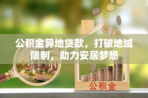 壶关公积金异地贷款，打破地域限制，助力安居梦想