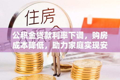 壶关公积金贷款利率下调，购房成本降低，助力家庭实现安居梦