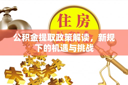 壶关公积金提取政策解读，新规下的机遇与挑战