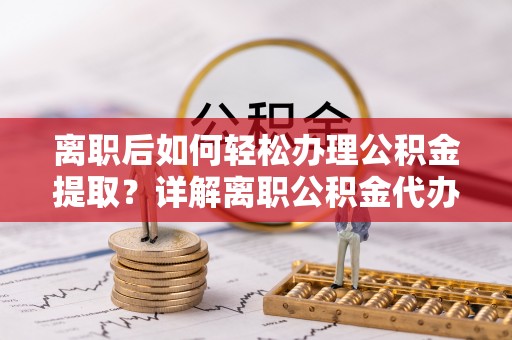壶关离职后如何轻松办理公积金提取？详解离职公积金代办提取流程