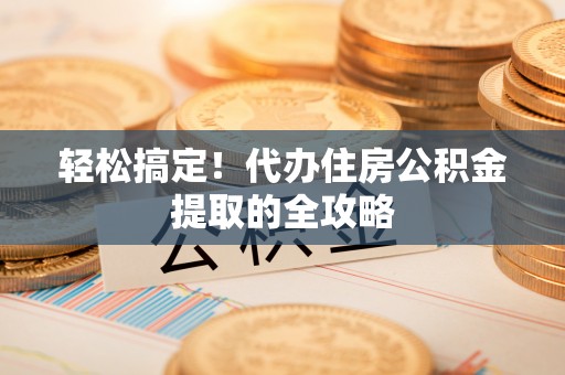 壶关轻松搞定！代办住房公积金提取的全攻略