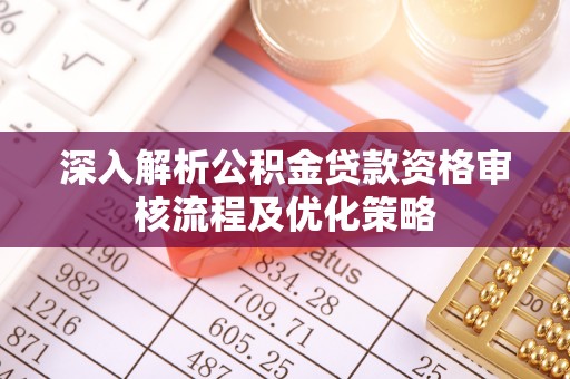 壶关深入解析公积金贷款资格审核流程及优化策略