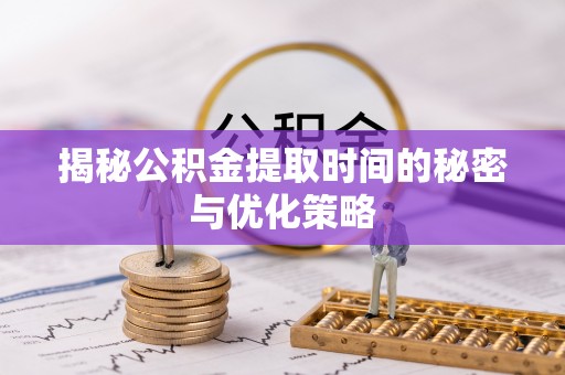 壶关揭秘公积金提取时间的秘密与优化策略