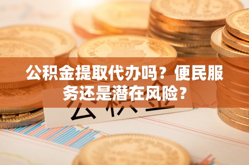 壶关公积金提取代办吗？便民服务还是潜在风险？
