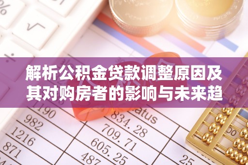 壶关解析公积金贷款调整原因及其对购房者的影响与未来趋势