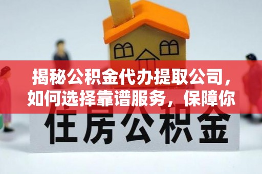 壶关揭秘公积金代办提取公司，如何选择靠谱服务，保障你的资金安全