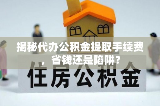 壶关揭秘代办公积金提取手续费，省钱还是陷阱？