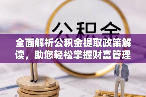 壶关全面解析公积金提取政策解读，助您轻松掌握财富管理新方向