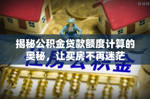 壶关揭秘公积金贷款额度计算的奥秘，让买房不再迷茫