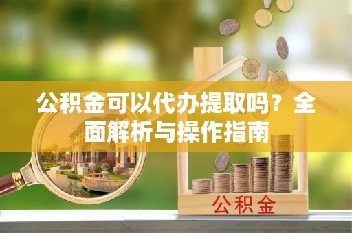 壶关公积金可以代办提取吗？全面解析与操作指南