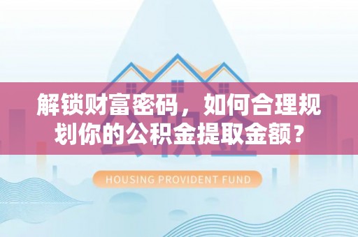 壶关解锁财富密码，如何合理规划你的公积金提取金额？