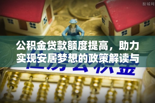 壶关公积金贷款额度提高，助力实现安居梦想的政策解读与未来展望