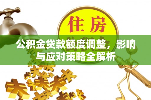 壶关公积金贷款额度调整，影响与应对策略全解析