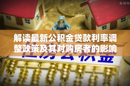壶关解读最新公积金贷款利率调整政策及其对购房者的影响