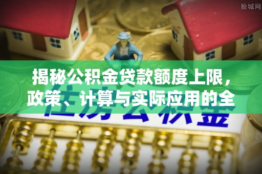 壶关揭秘公积金贷款额度上限，政策、计算与实际应用的全面解析