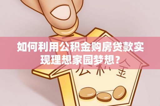 壶关如何利用公积金购房贷款实现理想家园梦想？