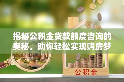壶关揭秘公积金贷款额度咨询的奥秘，助你轻松实现购房梦想
