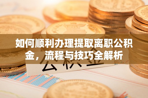 壶关如何顺利办理提取离职公积金，流程与技巧全解析