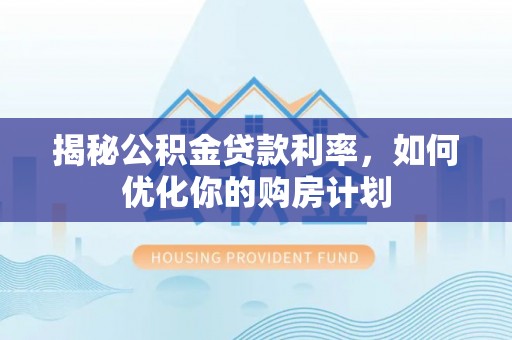 壶关揭秘公积金贷款利率，如何优化你的购房计划