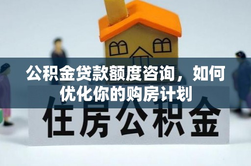 壶关公积金贷款额度咨询，如何优化你的购房计划
