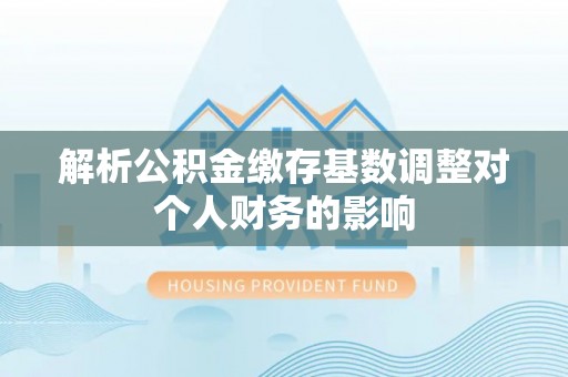壶关解析公积金缴存基数调整对个人财务的影响