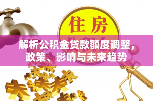 壶关解析公积金贷款额度调整，政策、影响与未来趋势