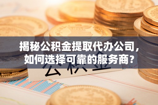 壶关揭秘公积金提取代办公司，如何选择可靠的服务商？