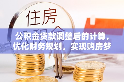 壶关公积金贷款调整后的计算，优化财务规划，实现购房梦想