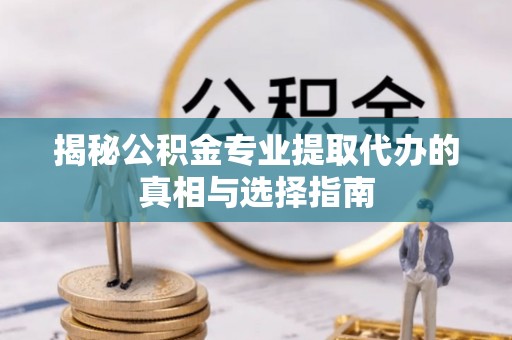 壶关揭秘公积金专业提取代办的真相与选择指南