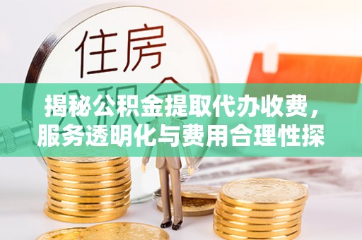 壶关揭秘公积金提取代办收费，服务透明化与费用合理性探讨