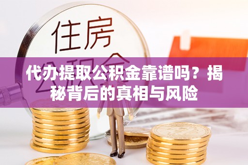 壶关代办提取公积金靠谱吗？揭秘背后的真相与风险