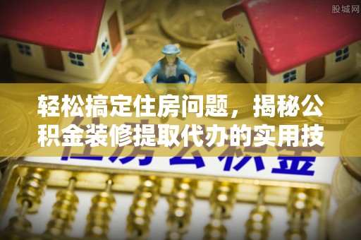 壶关轻松搞定住房问题，揭秘公积金装修提取代办的实用技巧