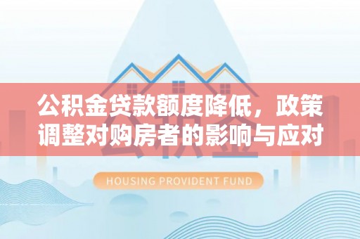 壶关公积金贷款额度降低，政策调整对购房者的影响与应对策略
