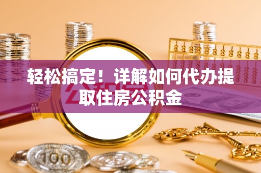 壶关轻松搞定！详解如何代办提取住房公积金