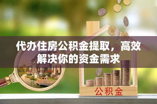 壶关代办住房公积金提取，高效解决你的资金需求