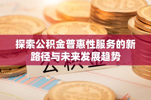 壶关探索公积金普惠性服务的新路径与未来发展趋势