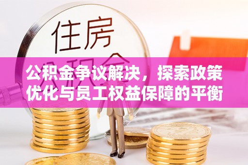壶关公积金争议解决，探索政策优化与员工权益保障的平衡点