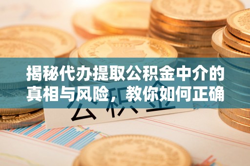 壶关揭秘代办提取公积金中介的真相与风险，教你如何正确操作