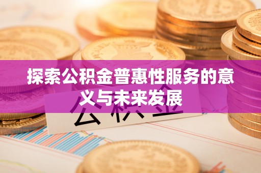 壶关探索公积金普惠性服务的意义与未来发展