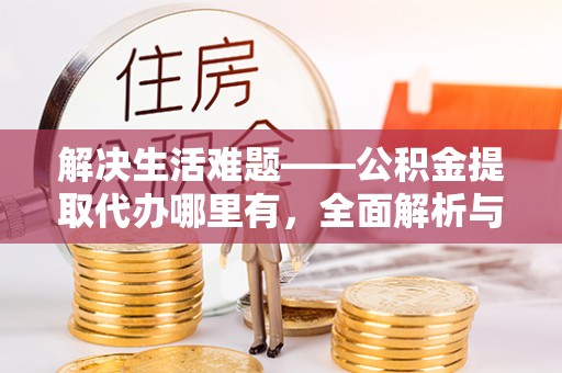 壶关解决生活难题——公积金提取代办哪里有，全面解析与服务推荐