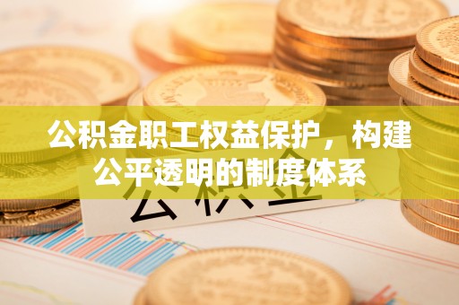 壶关公积金职工权益保护，构建公平透明的制度体系