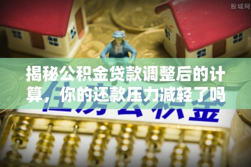 壶关揭秘公积金贷款调整后的计算，你的还款压力减轻了吗？