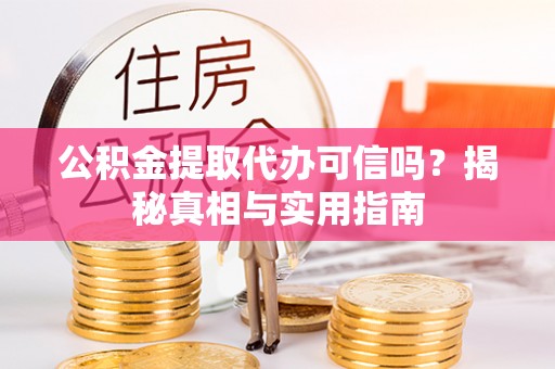 壶关公积金提取代办可信吗？揭秘真相与实用指南