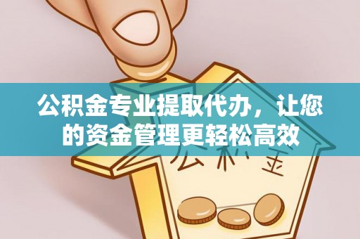壶关公积金专业提取代办，让您的资金管理更轻松高效