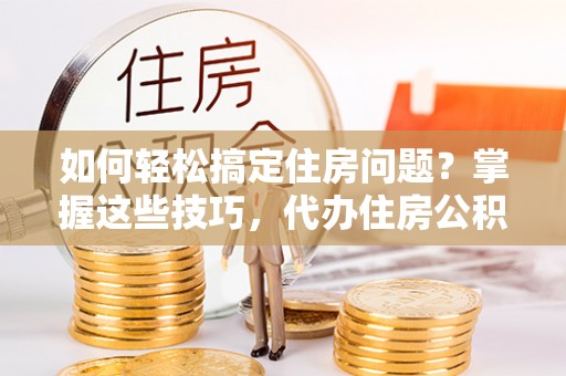 壶关如何轻松搞定住房问题？掌握这些技巧，代办住房公积金提取不再难