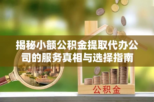 壶关揭秘小额公积金提取代办公司的服务真相与选择指南