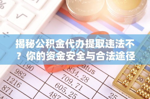 壶关揭秘公积金代办提取违法不？你的资金安全与合法途径解析