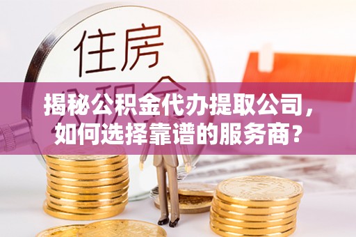壶关揭秘公积金代办提取公司，如何选择靠谱的服务商？