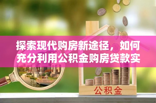 壶关探索现代购房新途径，如何充分利用公积金购房贷款实现置业梦想