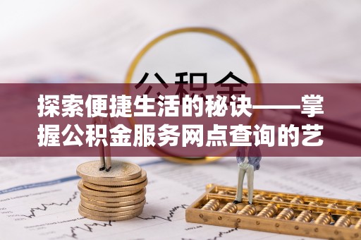 壶关探索便捷生活的秘诀——掌握公积金服务网点查询的艺术